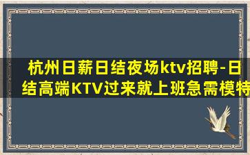 杭州日薪日结夜场ktv招聘-日结高端KTV过来就上班急需模特